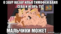 о заур назар илья тимофей ваня сева и игорь тут мальчики может .......