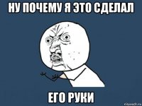 ну почему я это сделал его руки