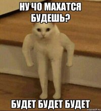 ну чо махатся будешь? будет будет будет