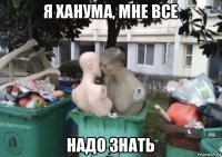 я ханума, мне все надо знать