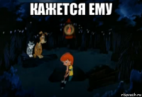 кажется ему 