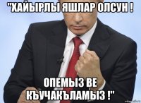 "хайырлы яшлар олсун ! опемыз ве къучакъламыз !"