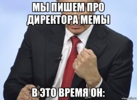 мы пишем про директора мемы в это время он: