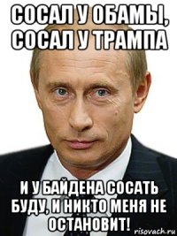 сосал у обамы, сосал у трампа и у байдена сосать буду, и никто меня не остановит!