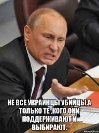  не все украинцы убийцы,а только те ,кого они поддерживают и выбирают.