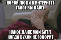 порой люди в интернете такое выдают, какое даже мой батя, когда бухой не говорит