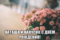  наташа и нанусик с днём рождения!