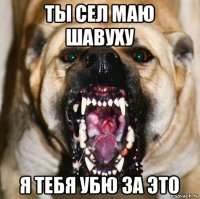 ты сел маю шавуху я тебя убю за это