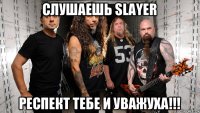 слушаешь slayer респект тебе и уважуха!!!