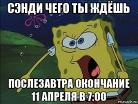 сэнди чего ты ждёшь послезавтра окончание 11 апреля в 7:00