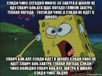 сэнди чикс:сегодня минус 30 завтра в школу не иду спанч боб:ага щас погоду глянем завтра тёплая погода - 28сэнди чикс:а сэнди не идёт в школу спанч боб:алё сэнди идёт в школу сэнди чикс:не идёт спанч боб:завтра тёплая погода сэнди чикс:холодно спанч боб:всё завтра в школу сэнди чикс:ладно