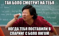 так боло смотрит на тебя когда тебя поставили в спаринг с боло янгом