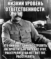 низкий уровень ответственности. кто виноват? он. расстрелять. ой, простите, не он, а вот этот. расстрелять. да нет, вот тот. расстрелять