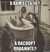 а вам есть 18? а паспорт покажите?