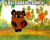 а вы одна остались! 