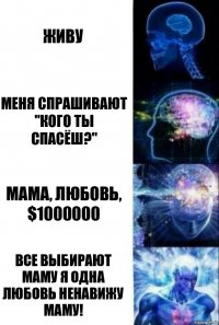 живу меня спрашивают "кого ты спасёш?" мама, любовь, $1000000 все выбирают маму я одна любовь ненавижу маму!