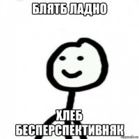 блятб ладно хлеб бесперспективняк