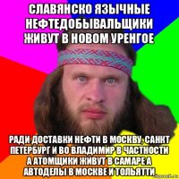 славянско язычные нефтедобывальщики живут в новом уренгое ради доставки нефти в москву, санкт петербург и во владимир в частности а атомщики живут в самаре а автоделы в москве и тольятти