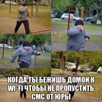  когда ты бежишь домой к wi-fi чтобы не пропустить смс от юры