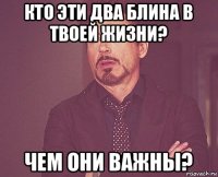 кто эти два блина в твоей жизни? чем они важны?