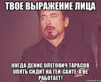 твое выражение лица когда денис олегович тарасов опять сидит на гей-сайте, а не работает!