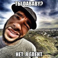 ты dababy? нет, я глент