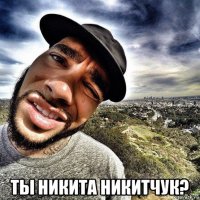  ты никита никитчук?