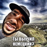  ты выучил немецкий?