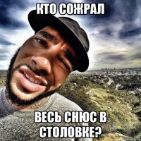 кто сожрал весь снюс в столовке?