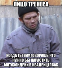 лицо тренера когда ты ему говоришь что нужно бы нарастить митохондрии в квадрицепсах