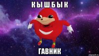 к ы ш б ы к гавник