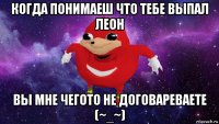 когда понимаеш что тебе выпал леон вы мне чегото не договареваете (~_~)