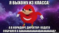 я выхожу из класса: а в коридоре директор: кудато собрался а ааааааааааааааааааааааа?