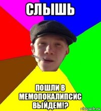 слышь пошли в мемопокалипсис выйдем!?