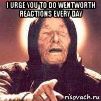 i urge you to do wentworth reactions every day 