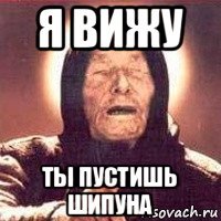 я вижу ты пустишь шипуна