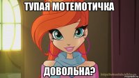 тупая мотемотичка довольна?