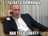 ты хоть помнишь как тебя зовут?