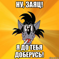 ну, заяц! я до тебя доберусь!