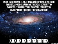 если путин пункте раз: надевай противогаг если пукнет 2: розбегайтесь кто куда! если путин пукнет 3: то планету не спасти! если путин обосрался то планета распадетса! хпхпхпхпхпхпхпхх