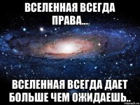 вселенная всегда права... вселенная всегда дает больше чем ожидаешь..