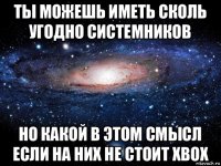 ты можешь иметь сколь угодно системников но какой в этом смысл если на них не стоит xbox