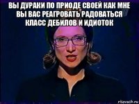 вы дураки по приоде своей как мне вы вас реагровать радоваться класс дебилов и идиоток 