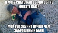 я могу спать как вы, но вы не можете как я мой реп звучит лучше чем заброшеный баян