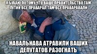 я бухаю потому что ваше правительство там путин все праварал там все праваравали навальнава атравили ваших депутатов разогнать