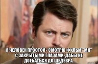  я человек простой - смотрю фильм "мк" с закрытыми глазами, дабы не доебаться до шедевра.