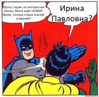 Прочь старая, не интересная жизнь! Меня ждёт НОВАЯ! Яркая, полная новых знаний и умений! Ирина Павловна?