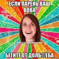 если парень ваш вова бегите от долб@ёба