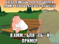 когда думаешь по впр в школе и пример 6506846-6353455+43445235 я:хмм... бля** еб***й пример