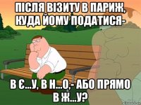 після візиту в париж, куда йому податися- в є...у, в н...о,- або прямо в ж...у?